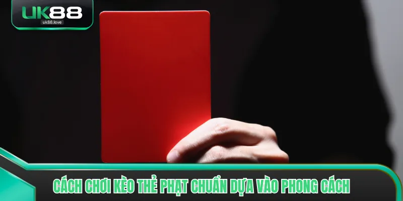 Cách chơi kèo thẻ phạt chuẩn dựa vào phong cách
